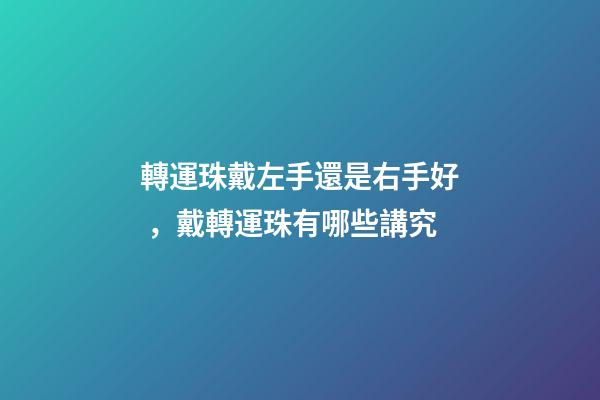 轉運珠戴左手還是右手好，戴轉運珠有哪些講究
